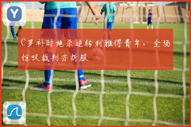 C罗补时绝杀逆转利雅得青年,全场惊叹裁判亦折服 - 亚博体育直播在线观看