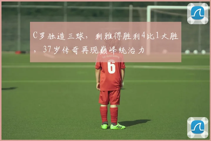 C罗独造三球,利雅得胜利4比1大胜,37岁传奇再现巅峰统治力 - 亚博体育直播在线观看
