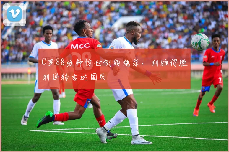 C罗88分钟惊世倒钩绝杀,利雅得胜利逆转吉达国民 - 亚博体育直播在线观看