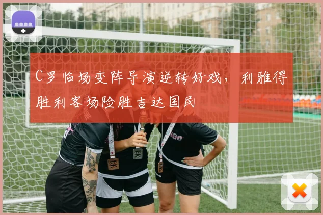 C罗临场变阵导演逆转好戏,利雅得胜利客场险胜吉达国民 - 亚博体育直播在线观看