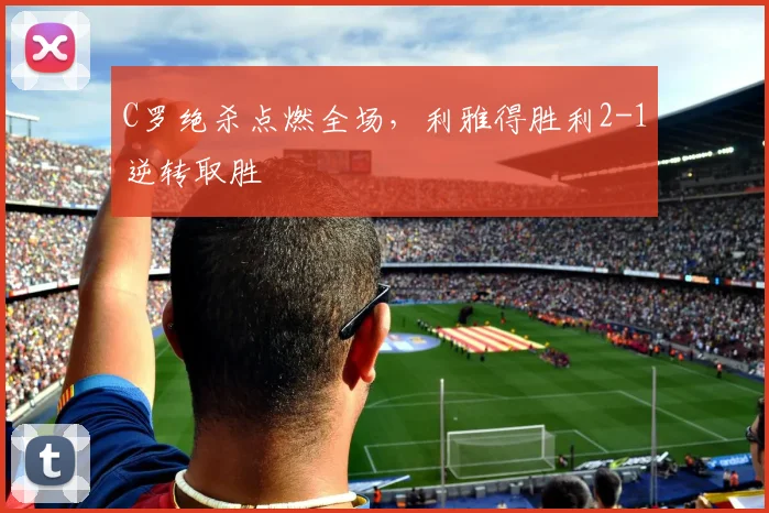 C罗绝杀点燃全场,利雅得胜利2-1逆转取胜 - 亚博体育直播在线观看