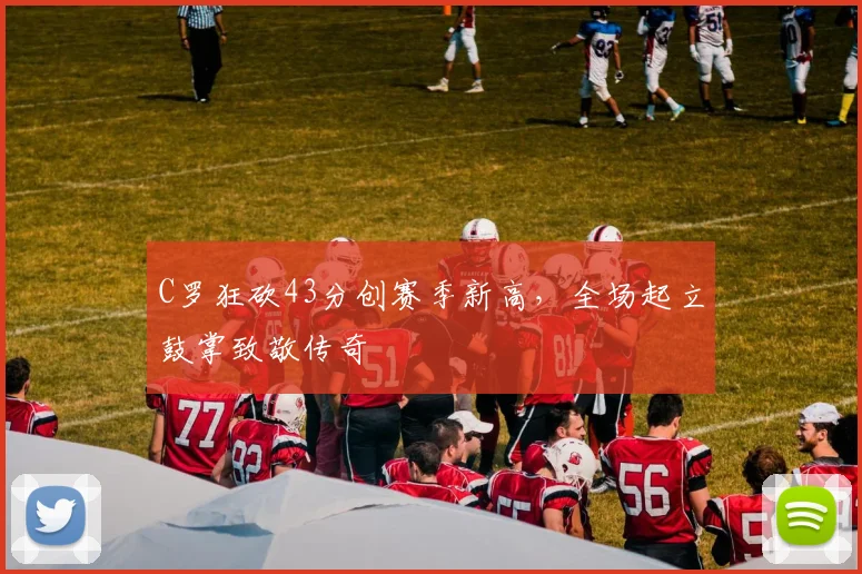 C罗狂砍43分创赛季新高,全场起立鼓掌致敬传奇 - 亚博体育直播在线观看