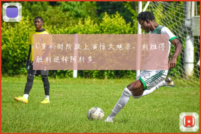 C罗补时阶段上演惊天绝杀,利雅得胜利逆转阿科多