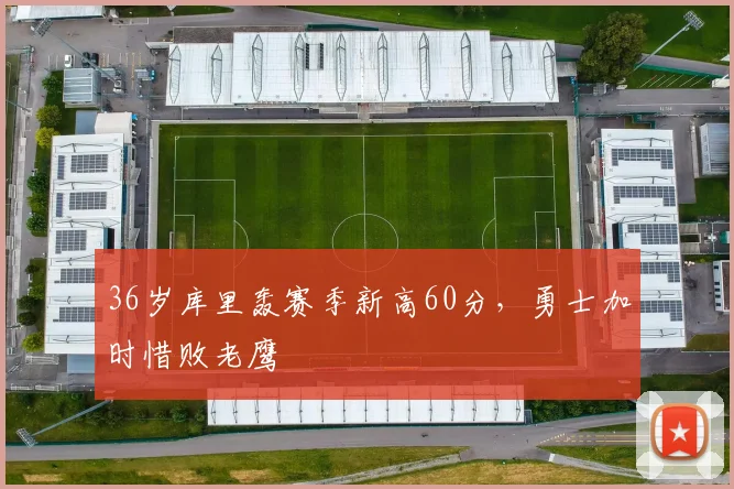36岁库里轰赛季新高60分,勇士加时惜败老鹰 - 亚博体育直播在线观看