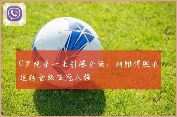 C罗绝杀一击引爆全场,利雅得胜利逆转晋级亚冠八强 - 亚博体育直播在线观看